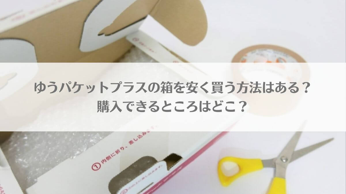 ゆうパケットプラスの箱を安く買う方法はある？セリアやダイソーなどの100均・ローソンで購入できる？