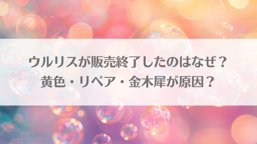 「ウルリスが販売終了したのはなぜ？黄色・リペア・金木犀が原因？」のアイキャッチ画像