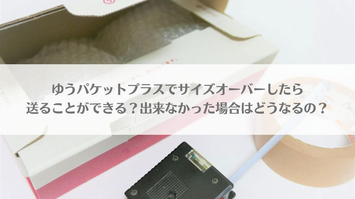 「ゆうパケットプラスでサイズオーバーしたら送ることができる？出来なかった場合はどうなるの？」のアイキャッチ画像